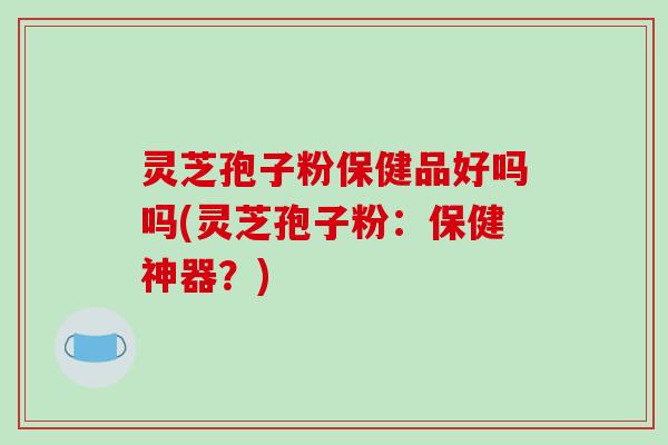 灵芝孢子粉保健品好吗吗(灵芝孢子粉:保健神器?)-第1张图片-破壁灵芝孢子粉研究指南 灵芝孢子粉保健品好吗吗(灵芝孢子粉:保健神器?)-第1张图片-破壁灵芝孢子粉研究指南