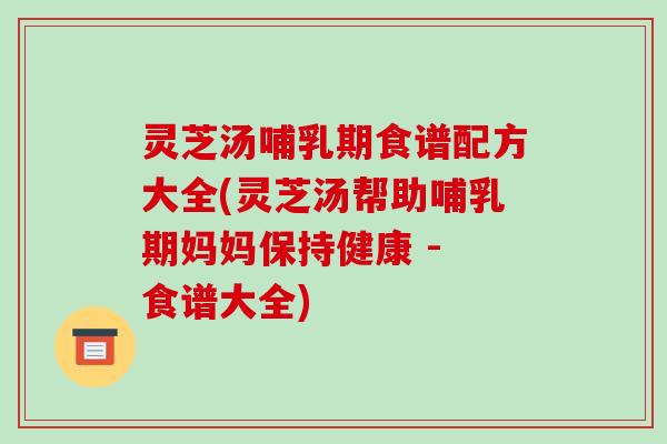 灵芝汤哺乳期食谱配方大全(灵芝汤帮助哺乳期妈妈保持健康 - 食谱大全)-第1张图片-破壁灵芝孢子粉研究指南 灵芝汤哺乳期食谱配方大全(灵芝汤帮助哺乳期妈妈保持健康 - 食谱大全)-第1张图片-破壁灵芝孢子粉研究指南