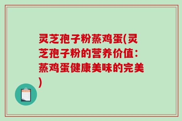 灵芝孢子粉蒸鸡蛋(灵芝孢子粉的营养价值：蒸鸡蛋健康美味的完美)-第1张图片-破壁灵芝孢子粉研究指南