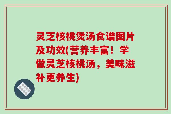灵芝核桃煲汤食谱图片及功效(营养丰富!学做灵芝核桃汤,美味滋补更养生)-第1张图片-破壁灵芝孢子粉研究指南 灵芝核桃煲汤食谱图片及功效(营养丰富!学做灵芝核桃汤,美味滋补更养生)-第1张图片-破壁灵芝孢子粉研究指南