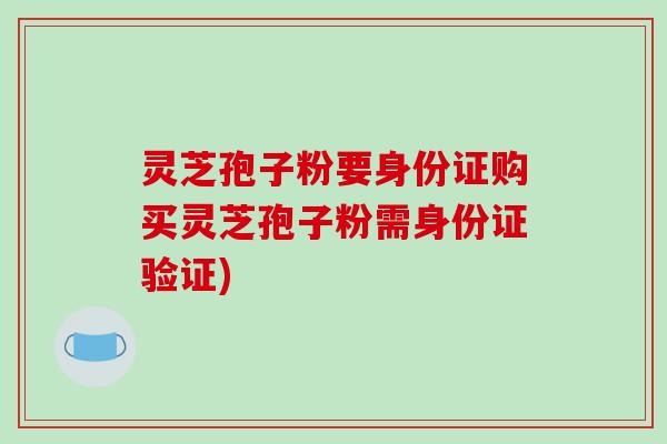 灵芝孢子粉要身份证购买灵芝孢子粉需身份证验证)-第1张图片-破壁灵芝孢子粉研究指南 灵芝孢子粉要身份证购买灵芝孢子粉需身份证验证)-第1张图片-破壁灵芝孢子粉研究指南