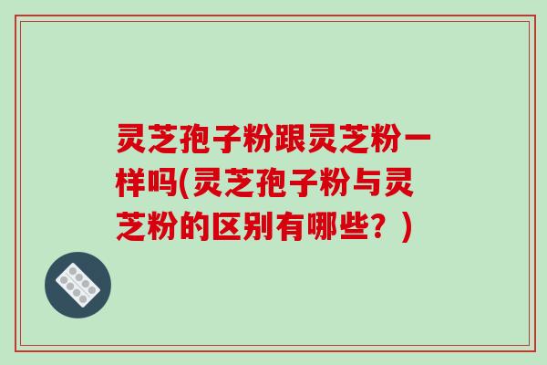 灵芝孢子粉跟灵芝粉一样吗(灵芝孢子粉与灵芝粉的区别有哪些？)-第1张图片-破壁灵芝孢子粉研究指南