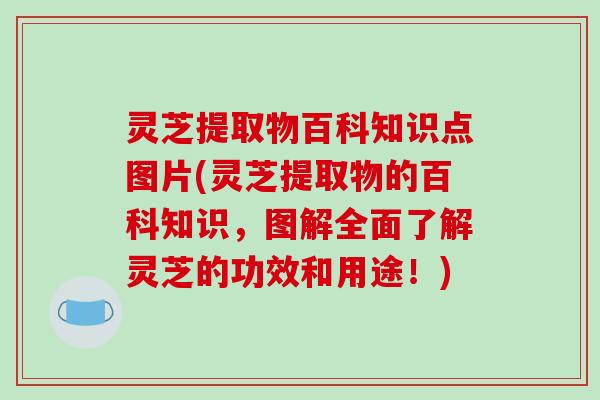 灵芝提取物百科知识点图片(灵芝提取物的百科知识,图解全面了解灵芝的功效和用途!)-第1张图片-破壁灵芝孢子粉研究指南 灵芝提取物百科知识点图片(灵芝提取物的百科知识,图解全面了解灵芝的功效和用途!)-第1张图片-破壁灵芝孢子粉研究指南