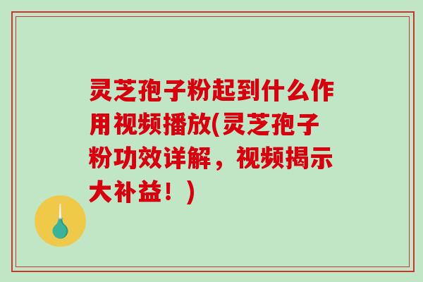 灵芝孢子粉起到什么作用视频播放(灵芝孢子粉功效详解,视频揭示大补益!)-第1张图片-破壁灵芝孢子粉研究指南 灵芝孢子粉起到什么作用视频播放(灵芝孢子粉功效详解,视频揭示大补益!)-第1张图片-破壁灵芝孢子粉研究指南