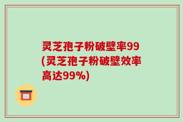 灵芝孢子粉破壁率99(灵芝孢子粉破壁效率高达99%)-第1张图片-破壁灵芝孢子粉研究指南