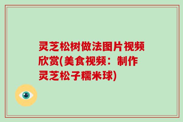 灵芝松树做法图片视频欣赏(美食视频：制作灵芝松子糯米球)-第1张图片-破壁灵芝孢子粉研究指南