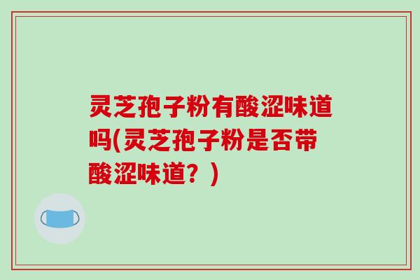 灵芝孢子粉有酸涩味道吗(灵芝孢子粉是否带酸涩味道?)-第1张图片-破壁灵芝孢子粉研究指南 灵芝孢子粉有酸涩味道吗(灵芝孢子粉是否带酸涩味道?)-第1张图片-破壁灵芝孢子粉研究指南