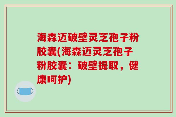 海森迈破壁灵芝孢子粉胶囊(海森迈灵芝孢子粉胶囊：破壁提取，健康呵护)-第1张图片-破壁灵芝孢子粉研究指南