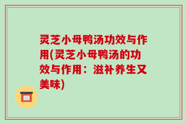 灵芝小母鸭汤功效与作用(灵芝小母鸭汤的功效与作用：滋补养生又美味)-第1张图片-破壁灵芝孢子粉研究指南