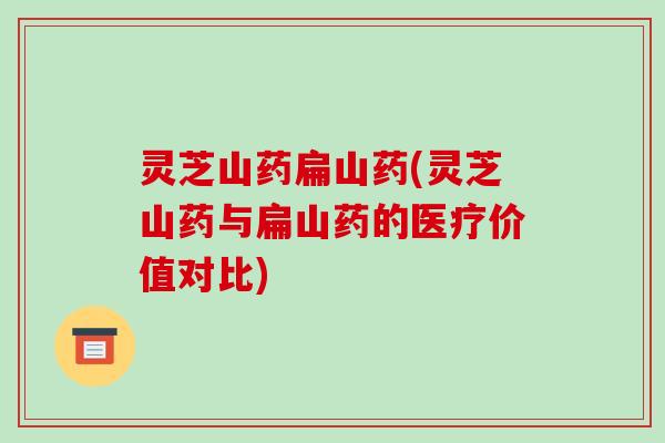 灵芝山药扁山药(灵芝山药与扁山药的医疗价值对比)-第1张图片-破壁灵芝孢子粉研究指南 灵芝山药扁山药(灵芝山药与扁山药的医疗价值对比)-第1张图片-破壁灵芝孢子粉研究指南