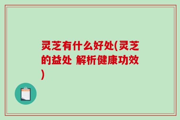 灵芝有什么好处(灵芝的益处 解析健康功效)-第1张图片-破壁灵芝孢子粉研究指南 灵芝有什么好处(灵芝的益处 解析健康功效)-第1张图片-破壁灵芝孢子粉研究指南