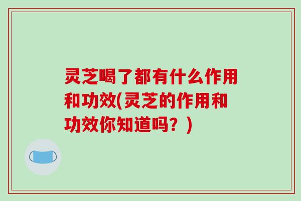 灵芝喝了都有什么作用和功效(灵芝的作用和功效你知道吗?)-第1张图片-破壁灵芝孢子粉研究指南 灵芝喝了都有什么作用和功效(灵芝的作用和功效你知道吗?)-第1张图片-破壁灵芝孢子粉研究指南