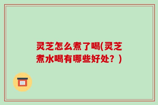 灵芝怎么煮了喝(灵芝煮水喝有哪些好处？)-第1张图片-破壁灵芝孢子粉研究指南