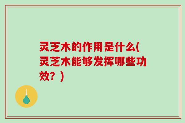 灵芝木的作用是什么(灵芝木能够发挥哪些功效？)-第1张图片-破壁灵芝孢子粉研究指南