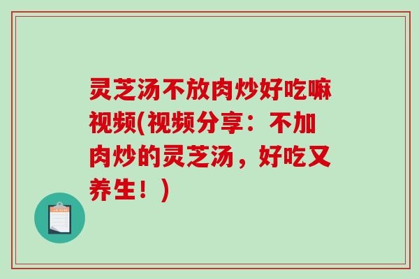 灵芝汤不放肉炒好吃嘛视频(视频分享:不加肉炒的灵芝汤,好吃又养生!)-第1张图片-破壁灵芝孢子粉研究指南 灵芝汤不放肉炒好吃嘛视频(视频分享:不加肉炒的灵芝汤,好吃又养生!)-第1张图片-破壁灵芝孢子粉研究指南