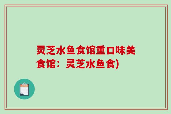 灵芝水鱼食馆重口味美食馆:灵芝水鱼食)-第1张图片-破壁灵芝孢子粉研究指南 灵芝水鱼食馆重口味美食馆:灵芝水鱼食)-第1张图片-破壁灵芝孢子粉研究指南