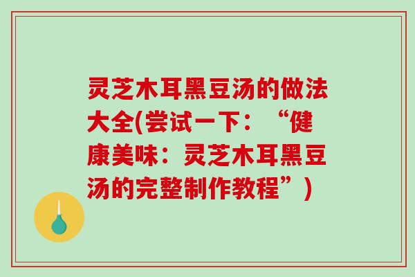 灵芝木耳黑豆汤的做法大全(尝试一下：“健康美味：灵芝木耳黑豆汤的完整制作教程”)-第1张图片-破壁灵芝孢子粉研究指南