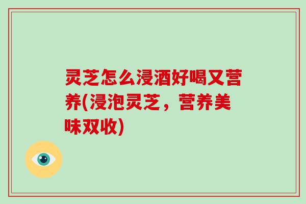灵芝怎么浸酒好喝又营养(浸泡灵芝,营养美味双收)-第1张图片-破壁灵芝孢子粉研究指南 灵芝怎么浸酒好喝又营养(浸泡灵芝,营养美味双收)-第1张图片-破壁灵芝孢子粉研究指南