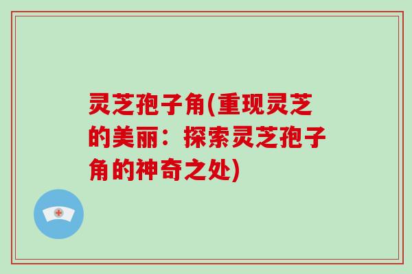 灵芝孢子角(重现灵芝的美丽:探索灵芝孢子角的神奇之处)-第1张图片-破壁灵芝孢子粉研究指南 灵芝孢子角(重现灵芝的美丽:探索灵芝孢子角的神奇之处)-第1张图片-破壁灵芝孢子粉研究指南