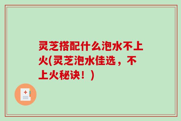 灵芝搭配什么泡水不上火(灵芝泡水佳选,不上火秘诀!)-第1张图片-破壁灵芝孢子粉研究指南 灵芝搭配什么泡水不上火(灵芝泡水佳选,不上火秘诀!)-第1张图片-破壁灵芝孢子粉研究指南