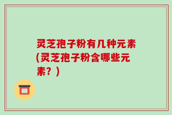 灵芝孢子粉有几种元素(灵芝孢子粉含哪些元素?)-第1张图片-破壁灵芝孢子粉研究指南 灵芝孢子粉有几种元素(灵芝孢子粉含哪些元素?)-第1张图片-破壁灵芝孢子粉研究指南
