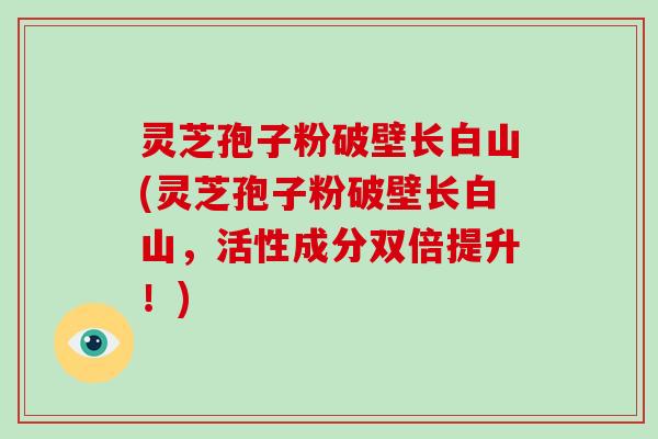 灵芝孢子粉破壁长白山(灵芝孢子粉破壁长白山,活性成分双倍提升!)-第1张图片-破壁灵芝孢子粉研究指南 灵芝孢子粉破壁长白山(灵芝孢子粉破壁长白山,活性成分双倍提升!)-第1张图片-破壁灵芝孢子粉研究指南