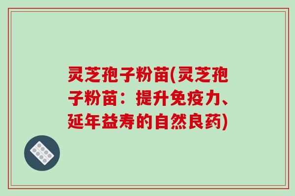 灵芝孢子粉苗(灵芝孢子粉苗:提升免疫力、延年益寿的自然良药)-第1张图片-破壁灵芝孢子粉研究指南 灵芝孢子粉苗(灵芝孢子粉苗:提升免疫力、延年益寿的自然良药)-第1张图片-破壁灵芝孢子粉研究指南