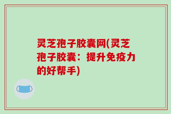 灵芝孢子胶囊网(灵芝孢子胶囊:提升免疫力的好帮手)-第1张图片-破壁灵芝孢子粉研究指南 灵芝孢子胶囊网(灵芝孢子胶囊:提升免疫力的好帮手)-第1张图片-破壁灵芝孢子粉研究指南