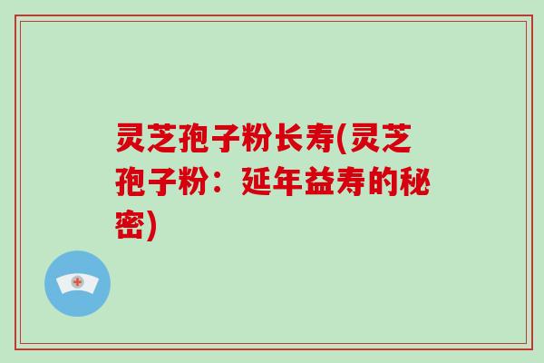 灵芝孢子粉长寿(灵芝孢子粉：延年益寿的秘密)-第1张图片-破壁灵芝孢子粉研究指南