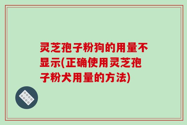 灵芝孢子粉狗的用量不显示(正确使用灵芝孢子粉犬用量的方法)-第1张图片-破壁灵芝孢子粉研究指南 灵芝孢子粉狗的用量不显示(正确使用灵芝孢子粉犬用量的方法)-第1张图片-破壁灵芝孢子粉研究指南