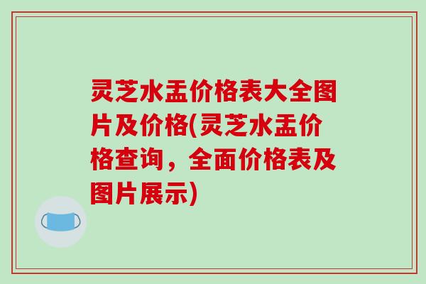 灵芝水盂价格表大全图片及价格(灵芝水盂价格查询,全面价格表及图片展示)-第1张图片-破壁灵芝孢子粉研究指南 灵芝水盂价格表大全图片及价格(灵芝水盂价格查询,全面价格表及图片展示)-第1张图片-破壁灵芝孢子粉研究指南