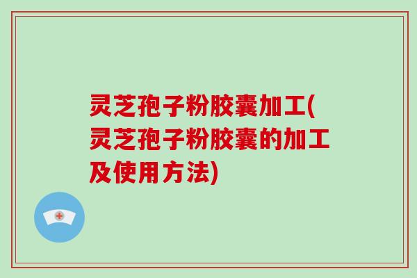 灵芝孢子粉胶囊加工(灵芝孢子粉胶囊的加工及使用方法)-第1张图片-破壁灵芝孢子粉研究指南 灵芝孢子粉胶囊加工(灵芝孢子粉胶囊的加工及使用方法)-第1张图片-破壁灵芝孢子粉研究指南