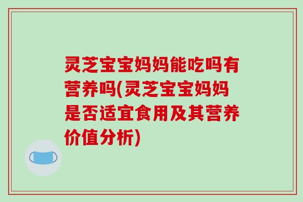 灵芝宝宝妈妈能吃吗有营养吗(灵芝宝宝妈妈是否适宜食用及其营养价值分析)-第1张图片-破壁灵芝孢子粉研究指南