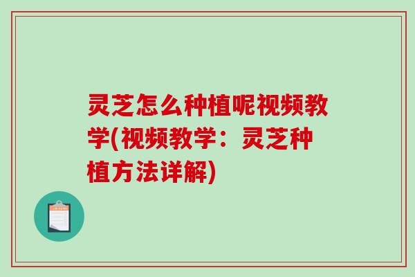 灵芝怎么种植呢视频教学(视频教学:灵芝种植方法详解)-第1张图片-破壁灵芝孢子粉研究指南 灵芝怎么种植呢视频教学(视频教学:灵芝种植方法详解)-第1张图片-破壁灵芝孢子粉研究指南
