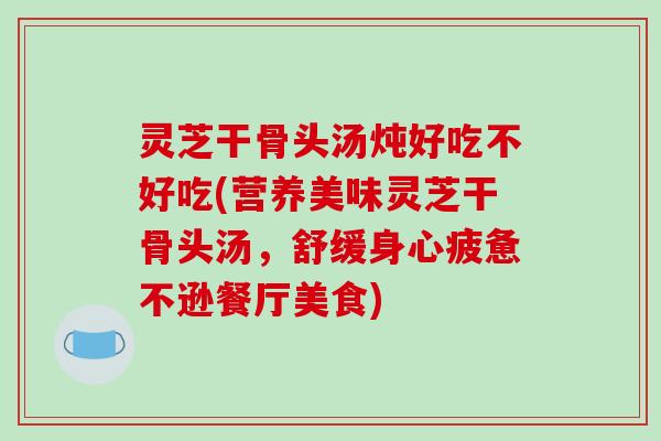 灵芝干骨头汤炖好吃不好吃(营养美味灵芝干骨头汤,舒缓身心疲惫不逊餐厅美食)-第1张图片-破壁灵芝孢子粉研究指南 灵芝干骨头汤炖好吃不好吃(营养美味灵芝干骨头汤,舒缓身心疲惫不逊餐厅美食)-第1张图片-破壁灵芝孢子粉研究指南