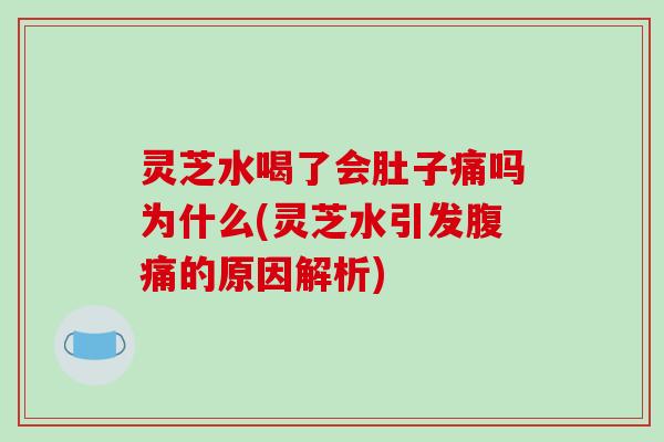 灵芝水喝了会肚子痛吗为什么(灵芝水引发腹痛的原因解析)-第1张图片-破壁灵芝孢子粉研究指南 灵芝水喝了会肚子痛吗为什么(灵芝水引发腹痛的原因解析)-第1张图片-破壁灵芝孢子粉研究指南
