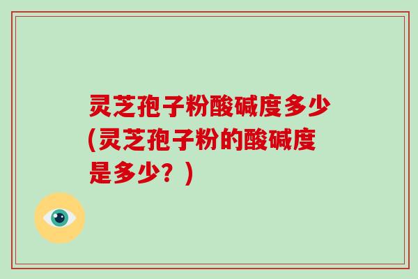 灵芝孢子粉酸碱度多少(灵芝孢子粉的酸碱度是多少？)-第1张图片-破壁灵芝孢子粉研究指南