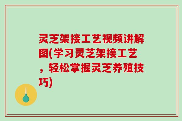 灵芝架接工艺视频讲解图(学习灵芝架接工艺，轻松掌握灵芝养殖技巧)-第1张图片-破壁灵芝孢子粉研究指南