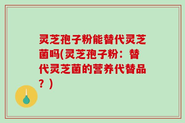 灵芝孢子粉能替代灵芝菌吗(灵芝孢子粉:替代灵芝菌的营养代替品?)-第1张图片-破壁灵芝孢子粉研究指南 灵芝孢子粉能替代灵芝菌吗(灵芝孢子粉:替代灵芝菌的营养代替品?)-第1张图片-破壁灵芝孢子粉研究指南