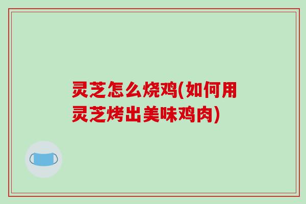 灵芝怎么烧鸡(如何用灵芝烤出美味鸡肉)-第1张图片-破壁灵芝孢子粉研究指南 灵芝怎么烧鸡(如何用灵芝烤出美味鸡肉)-第1张图片-破壁灵芝孢子粉研究指南