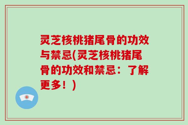 灵芝核桃猪尾骨的功效与禁忌(灵芝核桃猪尾骨的功效和禁忌:了解更多!)-第1张图片-破壁灵芝孢子粉研究指南 灵芝核桃猪尾骨的功效与禁忌(灵芝核桃猪尾骨的功效和禁忌:了解更多!)-第1张图片-破壁灵芝孢子粉研究指南
