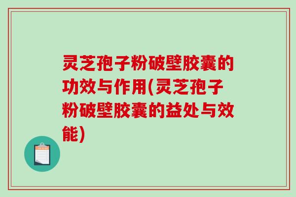 灵芝孢子粉破壁胶囊的功效与作用(灵芝孢子粉破壁胶囊的益处与效能)-第1张图片-破壁灵芝孢子粉研究指南