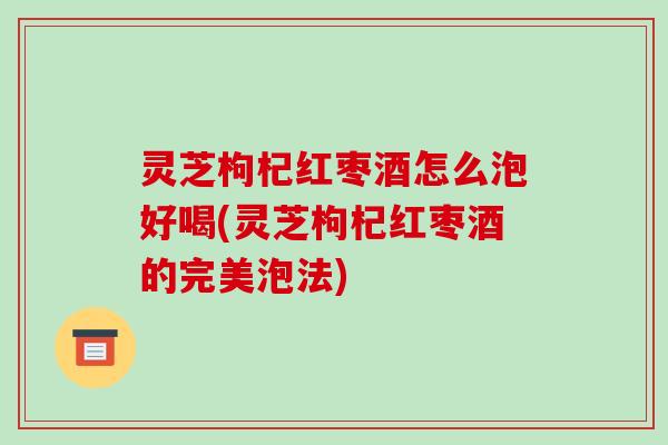 灵芝枸杞红枣酒怎么泡好喝(灵芝枸杞红枣酒的完美泡法)-第1张图片-破壁灵芝孢子粉研究指南 灵芝枸杞红枣酒怎么泡好喝(灵芝枸杞红枣酒的完美泡法)-第1张图片-破壁灵芝孢子粉研究指南