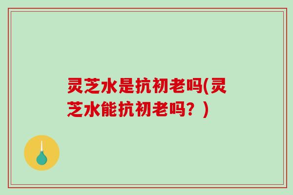 灵芝水是抗初老吗(灵芝水能抗初老吗?)-第1张图片-破壁灵芝孢子粉研究指南 灵芝水是抗初老吗(灵芝水能抗初老吗?)-第1张图片-破壁灵芝孢子粉研究指南