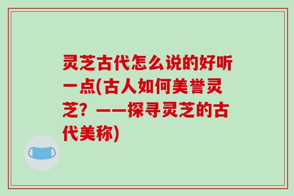 灵芝古代怎么说的好听一点(古人如何美誉灵芝?——探寻灵芝的古代美称)-第1张图片-破壁灵芝孢子粉研究指南 灵芝古代怎么说的好听一点(古人如何美誉灵芝?——探寻灵芝的古代美称)-第1张图片-破壁灵芝孢子粉研究指南