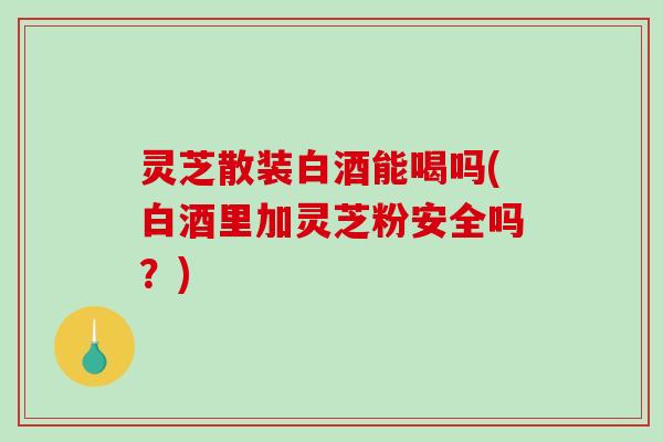 灵芝散装白酒能喝吗(白酒里加灵芝粉安全吗?)-第1张图片-破壁灵芝孢子粉研究指南 灵芝散装白酒能喝吗(白酒里加灵芝粉安全吗?)-第1张图片-破壁灵芝孢子粉研究指南