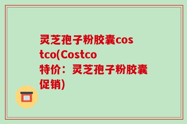 灵芝孢子粉胶囊costco(Costco特价：灵芝孢子粉胶囊促销)-第1张图片-破壁灵芝孢子粉研究指南