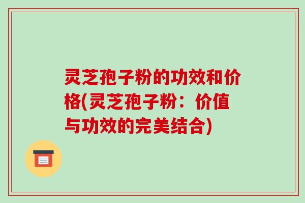 灵芝孢子粉的功效和价格(灵芝孢子粉:价值与功效的完美结合)-第1张图片-破壁灵芝孢子粉研究指南 灵芝孢子粉的功效和价格(灵芝孢子粉:价值与功效的完美结合)-第1张图片-破壁灵芝孢子粉研究指南