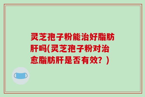 灵芝孢子粉能治好脂肪肝吗(灵芝孢子粉对治愈脂肪肝是否有效？)-第1张图片-破壁灵芝孢子粉研究指南