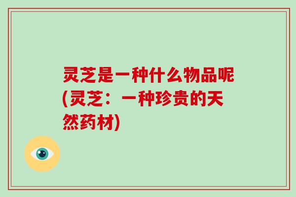灵芝是一种什么物品呢(灵芝:一种珍贵的天然药材)-第1张图片-破壁灵芝孢子粉研究指南 灵芝是一种什么物品呢(灵芝:一种珍贵的天然药材)-第1张图片-破壁灵芝孢子粉研究指南